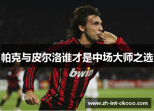 帕克与皮尔洛谁才是中场大师之选